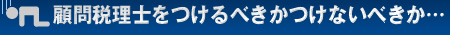 顧問税理士をつけるべきかつけないべきか…