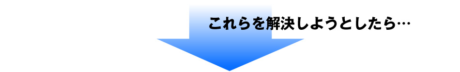 これらを解決しようとしたら…