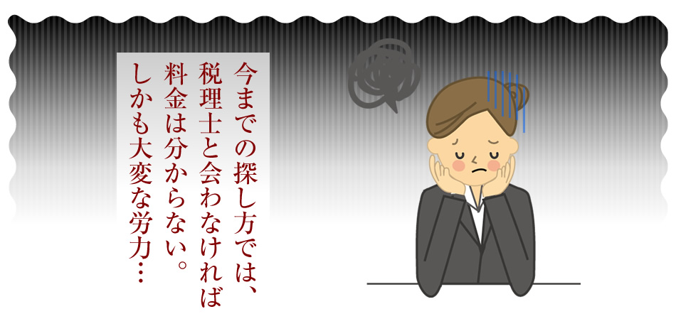 今までの探し方では、税理士と会わなければ料金は分からない。しかも大変な労力…