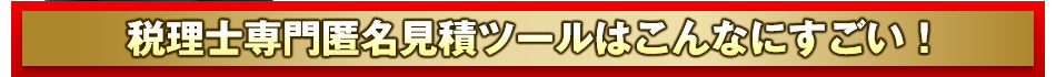 税理士専門匿名見積ツールはこんなにすごい！