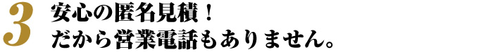 安心の匿名見積!だから営業電話もありません。
