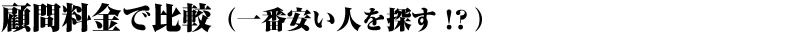 顧問料金で比較（一番安い人を探す！？）