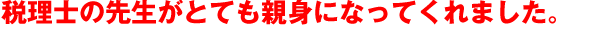 税理士の先生がとても親身になってくれました。