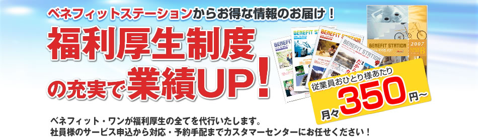 ベネフィットステーションからお得な情報のお届け！福利厚生制度の充実で業績UP！ベネフィット・ワンが福利厚生の全てを代行いたします。社員様のサービス申込から対応・予約手配までカスタマーセンターにお任せください！