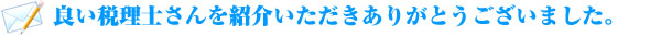 良い税理士さんを紹介いただきありがとうございました。