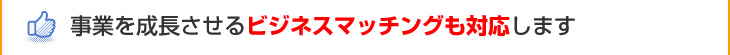 事業を成長させるビジネスマッチングも対応します