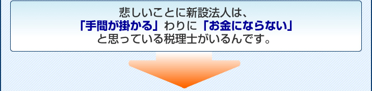 悲しいことに新設法人は、「手間が掛かる」わりに「お金にならない」と思っている税理士がいるんです。