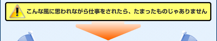 こんな風に思われながら仕事をされたら、たまったものじゃありません