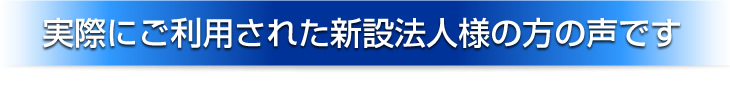 実際にご利用された新設法人様の方の声です