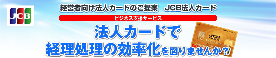 経営者向け法人カードのご提案 JCB法人カード ビジネス支援サービス　法人カードで経理処理の効率化を図りませんか？