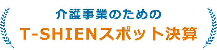 介護事業のためのT-SHIENスポット決算