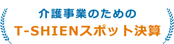 介護事業のためのT-SHIENスポット決算