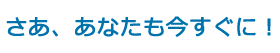 さあ、あなたも今すぐに！